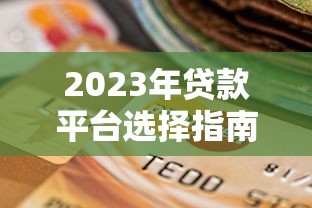 2023年贷款平台选择指南：正规渠道对比与避坑技巧