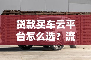 贷款买车云平台怎么选？流程、利率、避坑全攻略