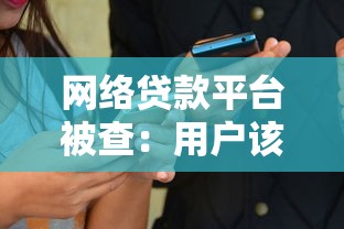 网络贷款平台被查：用户该如何应对风险与债务问题？