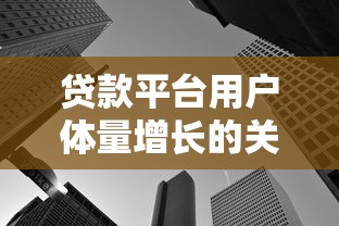 贷款平台用户体量增长的关键因素与未来趋势分析