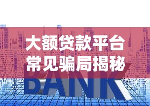 大额贷款平台常见骗局揭秘：5大套路与防坑指南