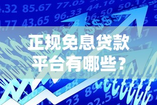 正规免息贷款平台有哪些？2023年最新免利息借款渠道指南