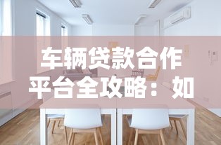车辆贷款合作平台全攻略：如何选择最适合的贷款方案