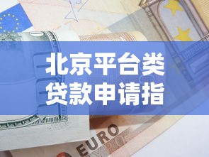 北京平台类贷款申请指南：类型、流程及避坑技巧