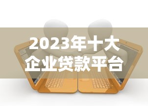 2023年十大企业贷款平台排名及推荐指南