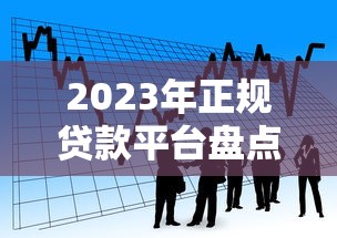 2023年正规贷款平台盘点：哪些平台还能放心借款？