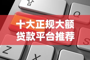 十大正规大额贷款平台推荐：靠谱选择+申请攻略