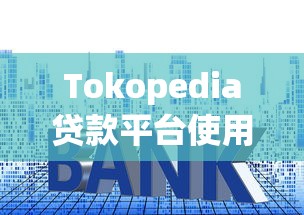Tokopedia贷款平台使用指南：流程、利率、申请条件全解析