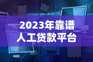 2023年靠谱人工贷款平台有哪些？十大正规渠道推荐