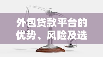 外包贷款平台的优势、风险及选择注意事项