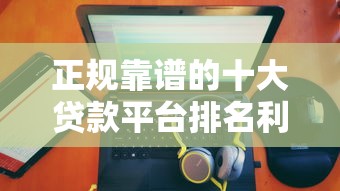 正规靠谱的十大贷款平台排名利息低放款快