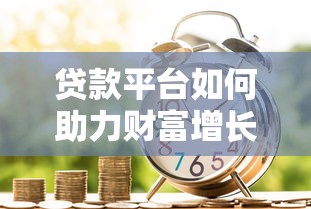 贷款平台如何助力财富增长？全面解析借贷与理财新趋势