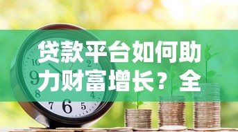 贷款平台如何助力财富增长？全面解析借贷与理财新趋势