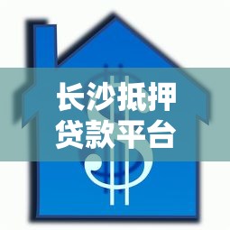 长沙抵押贷款平台全攻略：流程、条件及注意事项解析