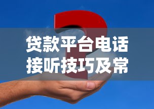 贷款平台电话接听技巧及常见问题解答