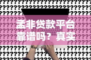 孟非贷款平台靠谱吗？真实测评+申请全攻略