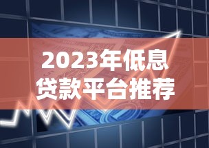 2023年低息贷款平台推荐：正规低利率借贷渠道盘点