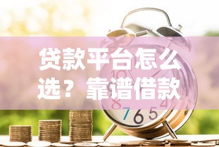 贷款平台怎么选？靠谱借款渠道及申请全攻略