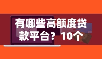 有哪些高额度贷款平台？10个高额度正规渠道推荐