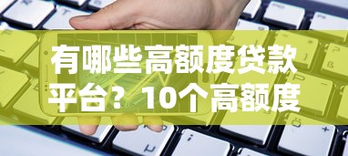 有哪些高额度贷款平台？10个高额度正规渠道推荐