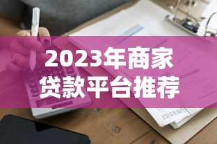 2023年商家贷款平台推荐：十大正规可靠渠道盘点
