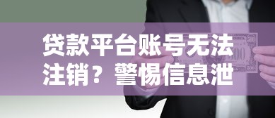 贷款平台账号无法注销？警惕信息泄露风险与解决方法
