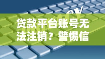 贷款平台账号无法注销？警惕信息泄露风险与解决方法