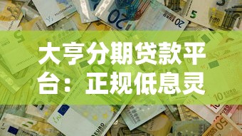 大亨分期贷款平台：正规低息灵活分期，快速解决资金需求