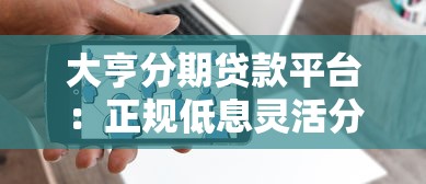 大亨分期贷款平台：正规低息灵活分期，快速解决资金需求
