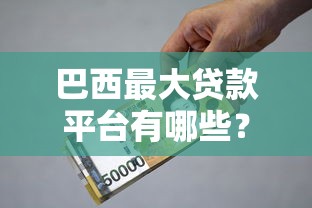 巴西最大贷款平台有哪些？利息低吗？可靠吗？