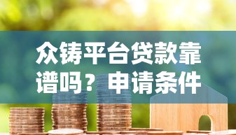 众铸平台贷款靠谱吗？申请条件、流程及用户真实评价