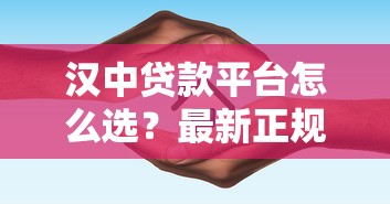汉中贷款平台怎么选？最新正规渠道及避坑指南