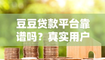 豆豆贷款平台靠谱吗？真实用户评测与申请攻略