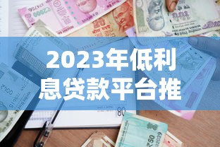2023年低利息贷款平台推荐：如何选择更划算的借贷渠道