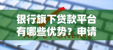 银行旗下贷款平台有哪些优势？申请流程与常见问题解析