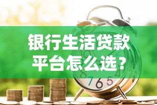 银行生活贷款平台怎么选？2023年最新申请攻略详解