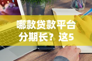 哪款贷款平台分期长？这5家最长可贷5年以上（真实测评）