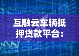 互融云车辆抵押贷款平台：快速融资解决方案与灵活借款服务