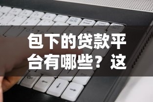 包下的贷款平台有哪些？这10个靠谱平台助你快速下款