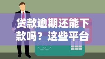 贷款逾期还能下款吗？这些平台或许能帮你解决难题