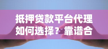 抵押贷款平台代理如何选择？靠谱合作渠道与注意事项全解析