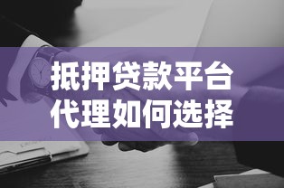 抵押贷款平台代理如何选择？靠谱合作渠道与注意事项全解析