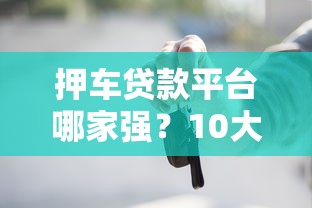 押车贷款平台哪家强？10大正规车抵贷平台对比评测