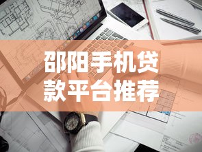 邵阳手机贷款平台推荐：正规靠谱、快速到账的借款渠道