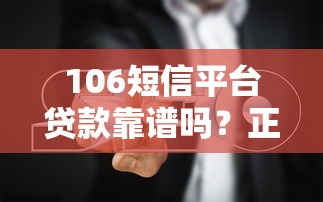 106短信平台贷款靠谱吗？正规申请流程及避坑指南