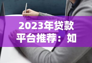 2023年贷款平台推荐：如何选择靠谱平台及避坑指南