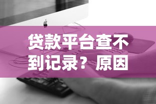 贷款平台查不到记录？原因与解决办法全解析