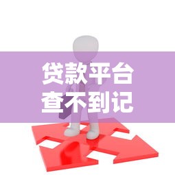 贷款平台查不到记录？原因与解决办法全解析