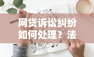 网贷诉讼纠纷如何处理？法律风险与应对策略详解