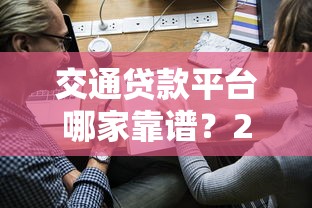 交通贷款平台哪家靠谱？2023年低息车贷申请全攻略